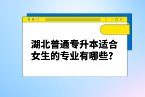 湖北普通專升本適合女生的專業(yè)有哪些？