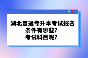 湖北普通專(zhuān)升本考試報(bào)名條件有哪些？考試科目呢？