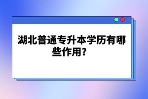 湖北普通專升本學(xué)歷有哪些作用？