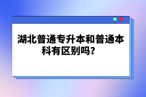 湖北普通專升本和普通本科有區(qū)別嗎？