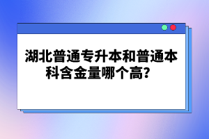 湖北普通專升本和普通本科含金量哪個(gè)高？