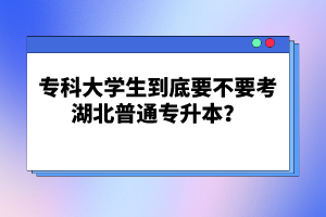 ?？拼髮W(xué)生到底要不要考湖北普通專升本？