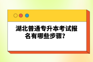 湖北普通專升本考試報(bào)名有哪些步驟？