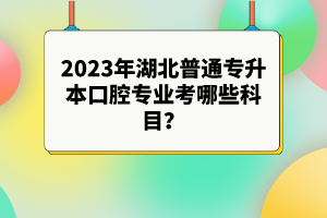 2023年湖北普通專升本口腔專業(yè)考哪些科目？參考目錄有哪些？