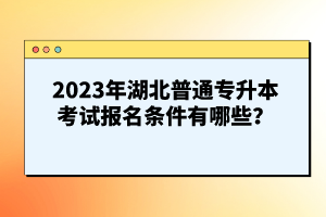 2023年湖北普通專升本考試報名條件有哪些？