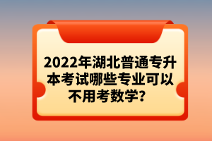 2022年湖北普通專升本考試哪些專業(yè)可以不用考數(shù)學(xué)？