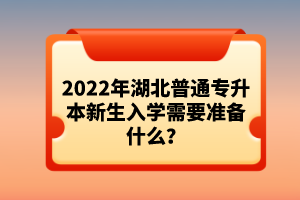 2022年湖北普通專升本新生入學(xué)需要準(zhǔn)備什么？