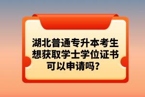 湖北普通專升本考生想獲取學(xué)士學(xué)位證書可以申請嗎？