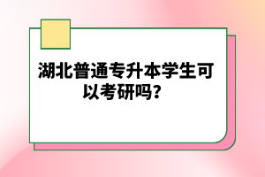 湖北普通專升本學(xué)生可以考研嗎？