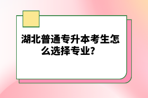 湖北普通專升本考生怎么選擇專業(yè)？