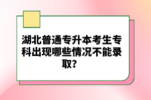 湖北普通專升本考生?？瞥霈F(xiàn)哪些情況不能錄取？