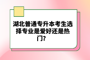 湖北普通專升本考生選擇專業(yè)是愛好還是熱門？