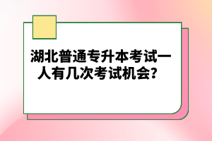 湖北普通專升本考試一人有幾次考試機(jī)會(huì)？