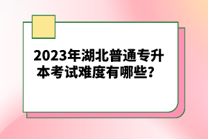 2023年湖北普通專升本考試難度有哪些？