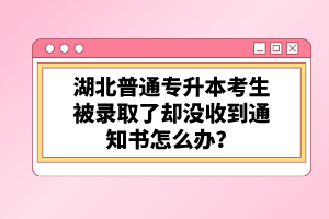 湖北普通專升本考生被錄取了卻沒收到通知書怎么辦？