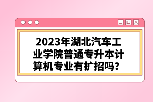 2023年湖北汽車工業(yè)學(xué)院普通專升本計算機(jī)專業(yè)有擴(kuò)招嗎？