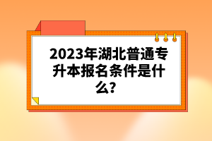 2023年湖北普通專升本報(bào)名條件是什么？