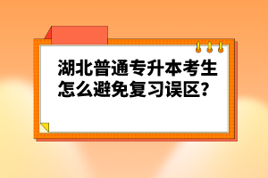 湖北普通專升本考生怎么避免復(fù)習(xí)誤區(qū)？