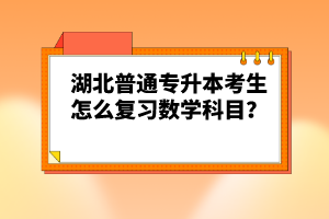 湖北普通專升本考生怎么復習數(shù)學科目？