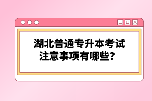 湖北普通專升本考試注意事項有哪些？