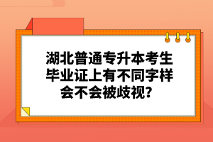 湖北普通專升本考生畢業(yè)證上有不同字樣會(huì)不會(huì)被歧視？