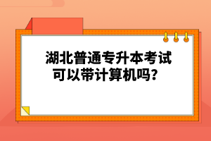 湖北普通專(zhuān)升本考試可以帶計(jì)算機(jī)嗎？