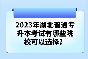 2023年湖北普通專升本考試有哪些院?？梢赃x擇？