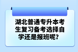 湖北普通專(zhuān)升本考生復(fù)習(xí)備考選擇自學(xué)還是報(bào)班呢？