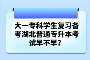 大一專科學(xué)生復(fù)習(xí)備考湖北普通專升本考試早不早？