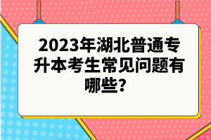 2023年湖北普通專升本考生常見問題有哪些？