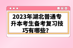 2023年湖北普通專升本考生備考復(fù)習(xí)技巧有哪些？