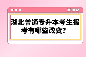 湖北普通專升本考生報考有哪些改變？