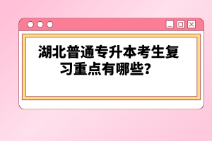 湖北普通專升本考生復習重點有哪些？