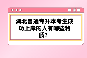 湖北普通專升本考生成功上岸的人有哪些特質(zhì)？