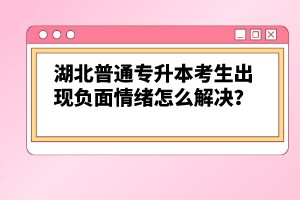 湖北普通專升本考生出現(xiàn)負(fù)面情緒怎么解決？