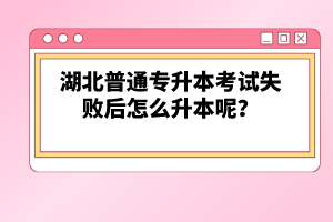 湖北普通專升本考試失敗后怎么升本呢？