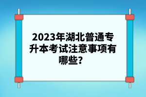 2023年湖北普通專升本考試注意事項有哪些？