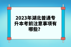 2023年湖北普通專升本考前注意事項(xiàng)有哪些？