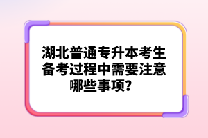 湖北普通專升本考生備考過程中需要注意哪些事項？