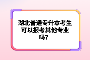 湖北普通專升本考生可以報考其他專業(yè)嗎？