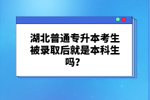 湖北普通專升本考生被錄取后就是本科生嗎？