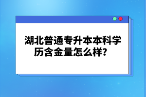 湖北普通專(zhuān)升本本科學(xué)歷含金量怎么樣？