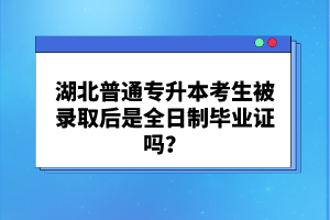 湖北普通專升本考生被錄取后是全日制畢業(yè)證嗎？