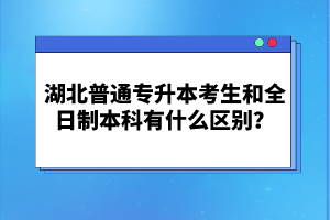 湖北普通專升本考生和全日制本科有什么區(qū)別？
