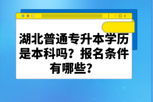 湖北普通專升本學歷是本科嗎？報名條件有哪些？