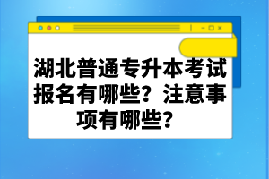 湖北普通專升本考試報(bào)名有哪些？注意事項(xiàng)有哪些？