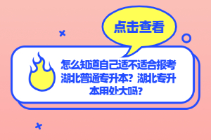 怎么知道自己適不適合報考湖北普通專升本？湖北專升本用處大嗎？