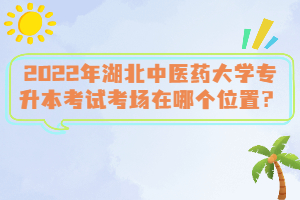 2022年湖北中醫(yī)藥大學(xué)專升本考試考場(chǎng)在哪個(gè)位置？