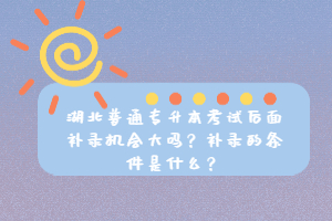 湖北普通專升本考試后面補錄機會大嗎？補錄的條件是什么？