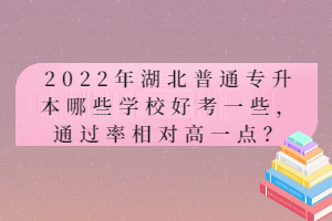 2022年湖北普通專升本哪些學(xué)校好考一些，通過率相對(duì)高一點(diǎn)？